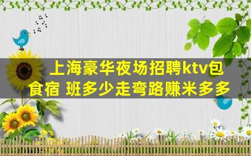 上海豪华夜场招聘ktv包食宿 班多少走弯路赚米多多